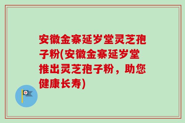 安徽金寨延岁堂灵芝孢子粉(安徽金寨延岁堂推出灵芝孢子粉，助您健康长寿)