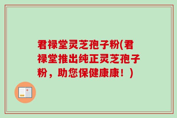 君禄堂灵芝孢子粉(君禄堂推出纯正灵芝孢子粉,助您保健康康!)
