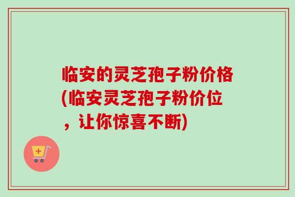 临安的灵芝孢子粉价格(临安灵芝孢子粉价位，让你惊喜不断)