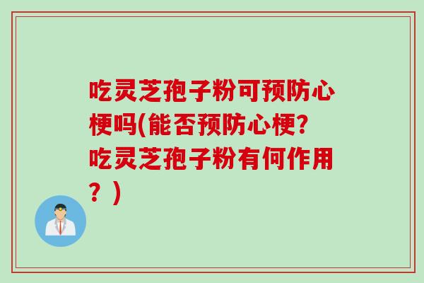 吃灵芝孢子粉可预防心梗吗(能否预防心梗？吃灵芝孢子粉有何作用？)