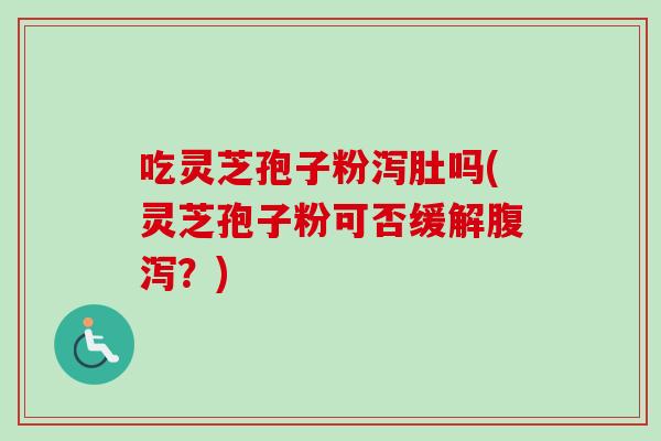 吃灵芝孢子粉泻肚吗(灵芝孢子粉可否缓解腹泻？)