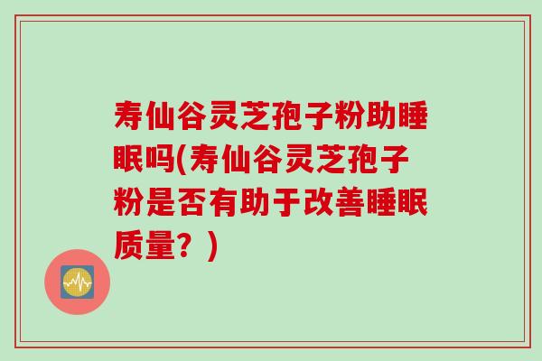 寿仙谷灵芝孢子粉助睡眠吗(寿仙谷灵芝孢子粉是否有助于改善睡眠质量？)