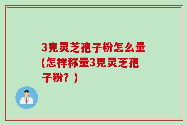 3克灵芝孢子粉怎么量(怎样称量3克灵芝孢子粉？)