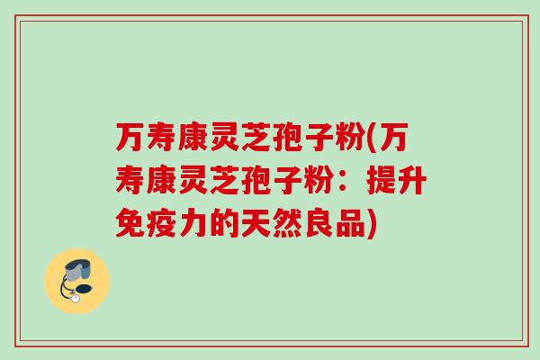 万寿康灵芝孢子粉(万寿康灵芝孢子粉：提升免疫力的天然良品)