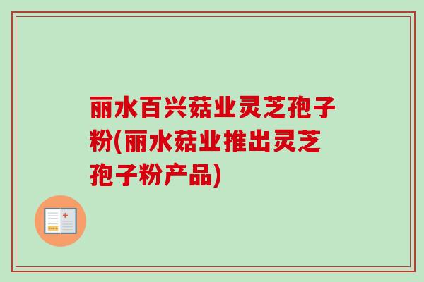 丽水百兴菇业灵芝孢子粉(丽水菇业推出灵芝孢子粉产品)