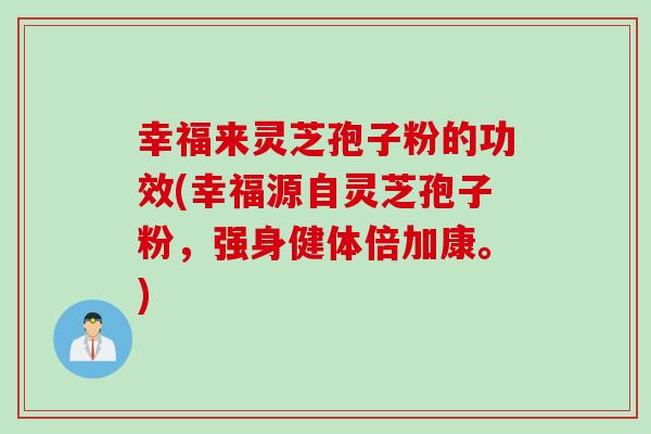 幸福来灵芝孢子粉的功效(幸福源自灵芝孢子粉，强身健体倍加康。)