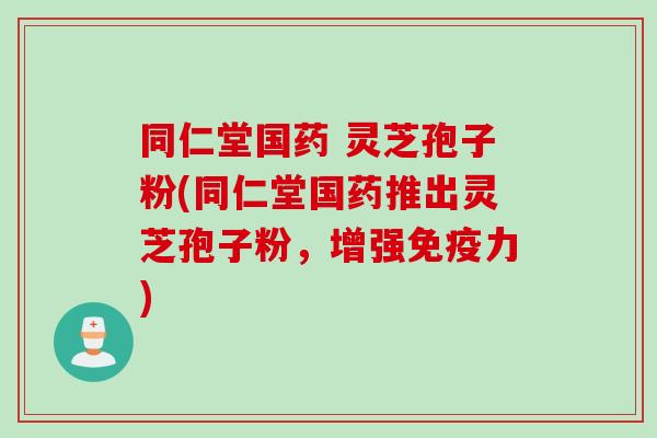 同仁堂国药 灵芝孢子粉(同仁堂国药推出灵芝孢子粉，增强免疫力)