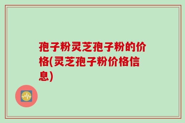 孢子粉灵芝孢子粉的价格(灵芝孢子粉价格信息)