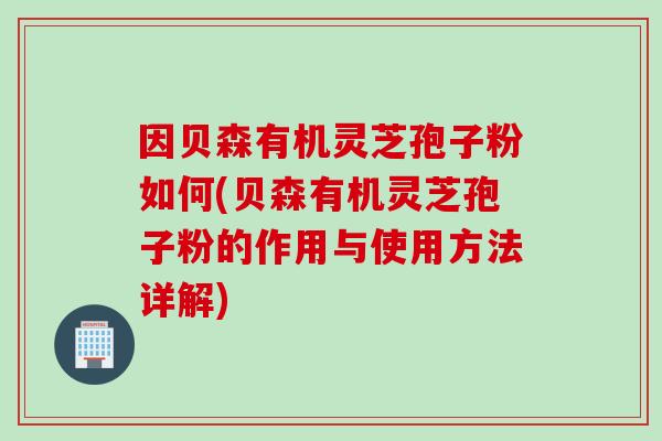 因贝森有机灵芝孢子粉如何(贝森有机灵芝孢子粉的作用与使用方法详解)
