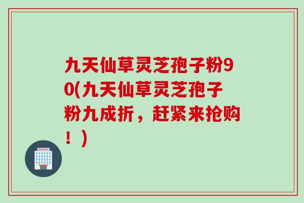 九天仙草灵芝孢子粉90(九天仙草灵芝孢子粉九成折，赶紧来抢购！)