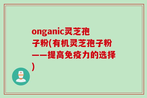 onganic灵芝孢子粉(有机灵芝孢子粉——提高免疫力的选择)