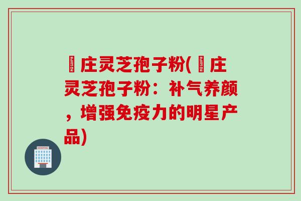 嵓庄灵芝孢子粉(嵓庄灵芝孢子粉：补气养颜，增强免疫力的明星产品)