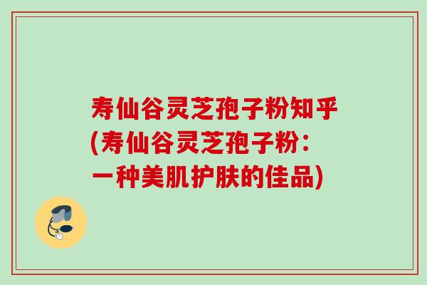 寿仙谷灵芝孢子粉知乎(寿仙谷灵芝孢子粉:一种美肌护肤的佳品)