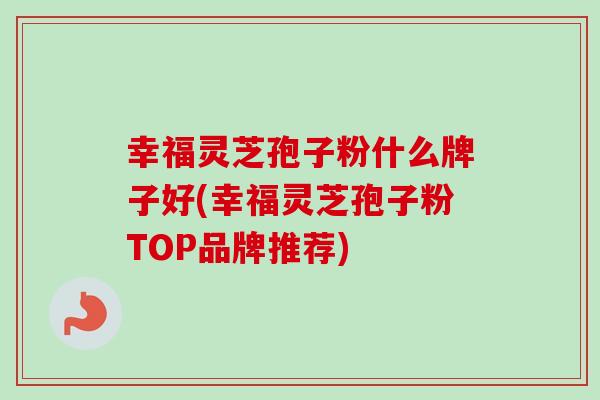 幸福灵芝孢子粉什么牌子好(幸福灵芝孢子粉TOP品牌推荐)