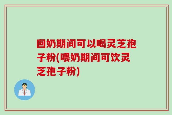 回奶期间可以喝灵芝孢子粉(喂奶期间可饮灵芝孢子粉)