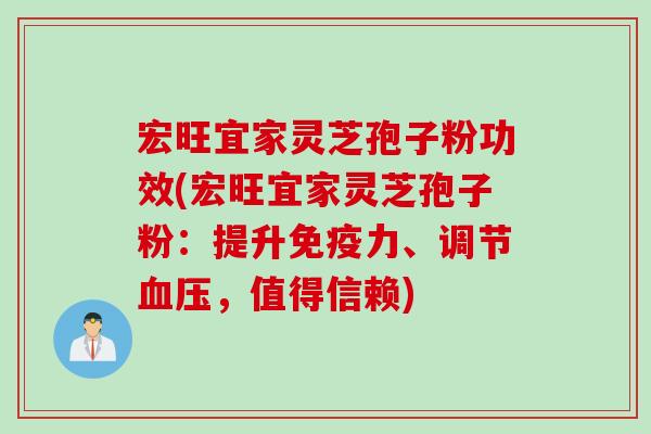 宏旺宜家灵芝孢子粉功效(宏旺宜家灵芝孢子粉：提升免疫力、调节血压，值得信赖)