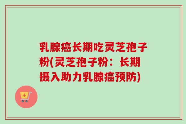 乳腺癌长期吃灵芝孢子粉(灵芝孢子粉:长期摄入助力乳腺癌预防)