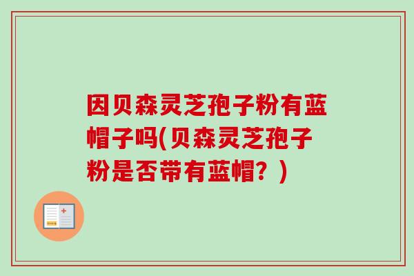 因贝森灵芝孢子粉有蓝帽子吗(贝森灵芝孢子粉是否带有蓝帽？)