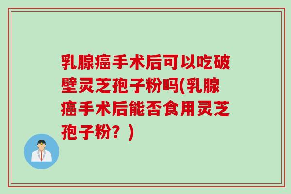 乳腺手术后可以吃破壁灵芝孢子粉吗(乳腺手术后能否食用灵芝孢子粉?) 乳腺手术后可以吃破壁灵芝孢子粉吗(乳腺手术后能否食用灵芝孢子粉?)