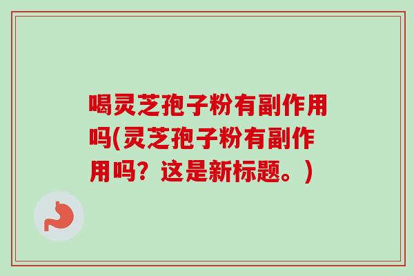喝灵芝孢子粉有副作用吗(灵芝孢子粉有副作用吗？这是新标题。)