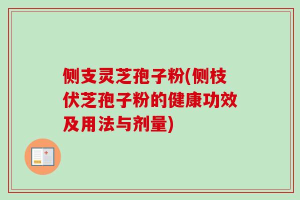 侧支灵芝孢子粉(侧枝伏芝孢子粉的健康功效及用法与剂量)