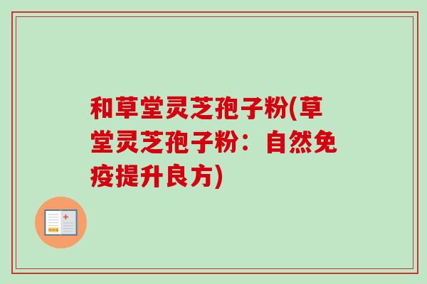 和草堂灵芝孢子粉(草堂灵芝孢子粉：自然免疫提升良方)