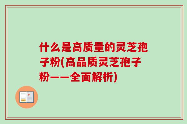 什么是高质量的灵芝孢子粉(高品质灵芝孢子粉——全面解析)