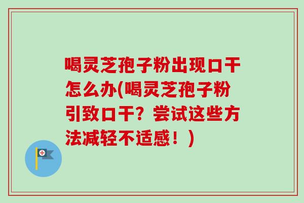 喝灵芝孢子粉出现口干怎么办(喝灵芝孢子粉引致口干？尝试这些方法减轻不适感！)