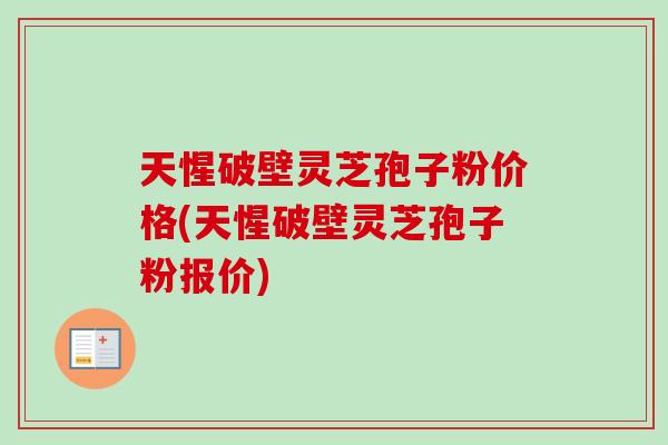 天惺破壁灵芝孢子粉价格(天惺破壁灵芝孢子粉报价)