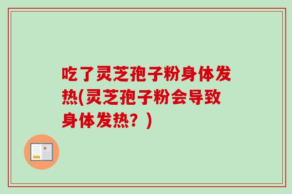吃了灵芝孢子粉身体发热(灵芝孢子粉会导致身体发热？)