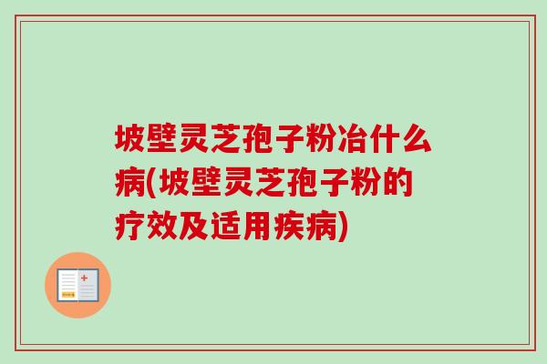 坡壁灵芝孢子粉冶什么病(坡壁灵芝孢子粉的疗效及适用疾病)