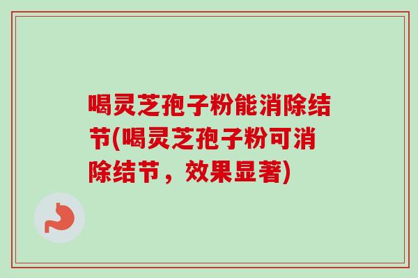喝灵芝孢子粉能消除结节(喝灵芝孢子粉可消除结节,效果显著) 喝灵芝孢子粉能消除结节(喝灵芝孢子粉可消除结节,效果显著)