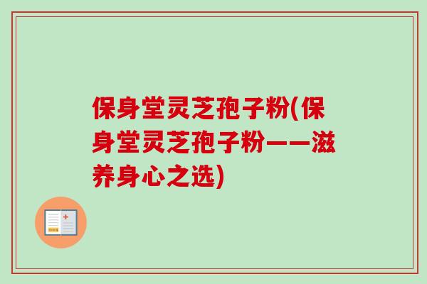 保身堂灵芝孢子粉(保身堂灵芝孢子粉——滋养身心之选)