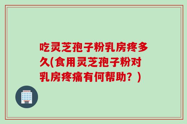 吃灵芝孢子粉乳房疼多久(食用灵芝孢子粉对乳房疼痛有何帮助？)