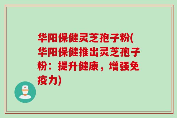 华阳保健灵芝孢子粉(华阳保健推出灵芝孢子粉:提升健康,增强免疫力) 华阳保健灵芝孢子粉(华阳保健推出灵芝孢子粉:提升健康,增强免疫力)