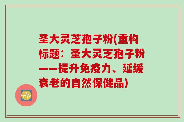 圣大灵芝孢子粉(重构标题:圣大灵芝孢子粉——提升免疫力、延缓衰老的自然保健品)