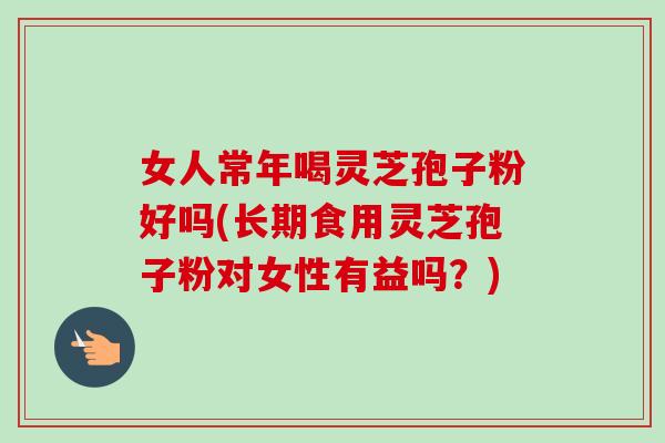 女人常年喝灵芝孢子粉好吗(长期食用灵芝孢子粉对女性有益吗？)