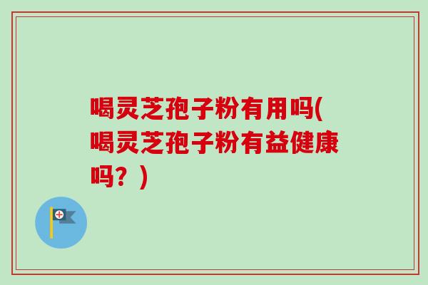 喝灵芝孢子粉有用吗(喝灵芝孢子粉有益健康吗？)