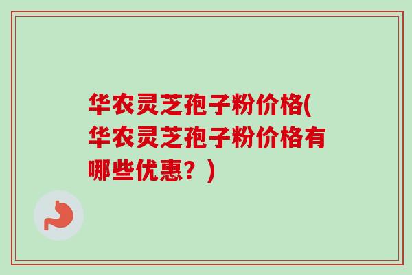华农灵芝孢子粉价格(华农灵芝孢子粉价格有哪些优惠？)