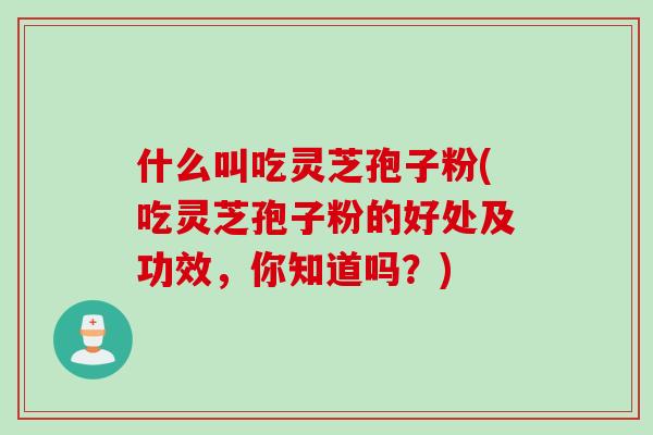 什么叫吃灵芝孢子粉(吃灵芝孢子粉的好处及功效，你知道吗？)