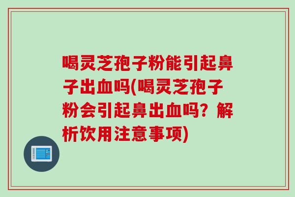 喝灵芝孢子粉能引起鼻子出血吗(喝灵芝孢子粉会引起鼻出血吗？解析饮用注意事项)