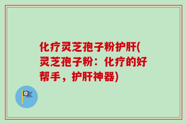 化疗灵芝孢子粉护肝(灵芝孢子粉：化疗的好帮手，护肝神器)
