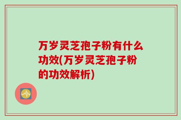 万岁灵芝孢子粉有什么功效(万岁灵芝孢子粉的功效解析)