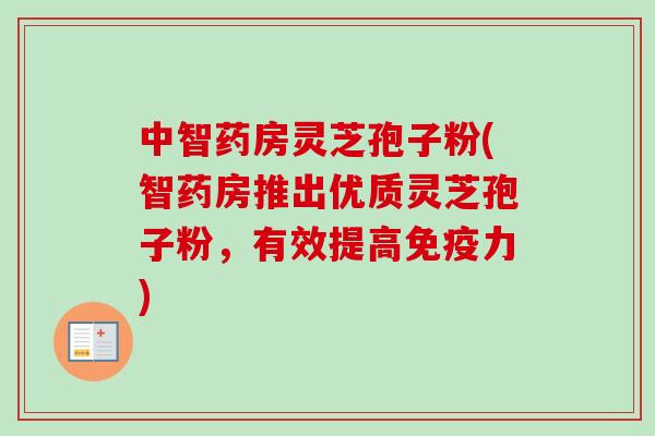 中智药房灵芝孢子粉(智药房推出优质灵芝孢子粉，有效提高免疫力)