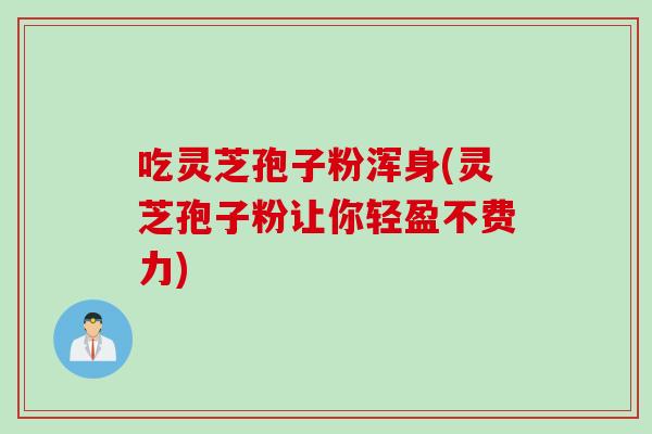 吃灵芝孢子粉浑身(灵芝孢子粉让你轻盈不费力)