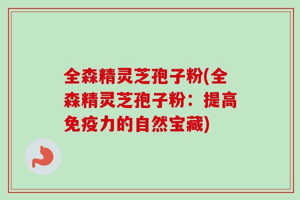 全森精灵芝孢子粉(全森精灵芝孢子粉:提高免疫力的自然宝藏)