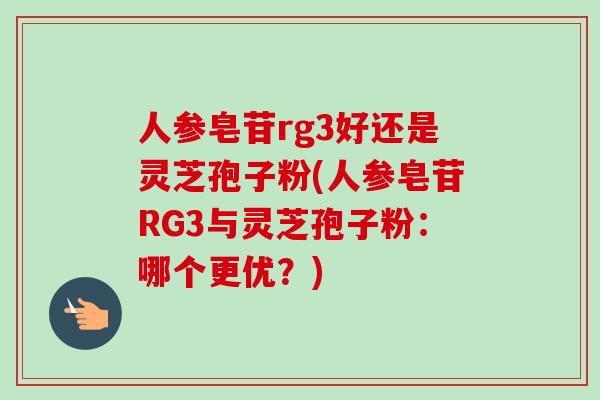 人参皂苷rg3好还是灵芝孢子粉(人参皂苷RG3与灵芝孢子粉：哪个更优？)