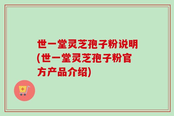 世一堂灵芝孢子粉说明(世一堂灵芝孢子粉官方产品介绍)