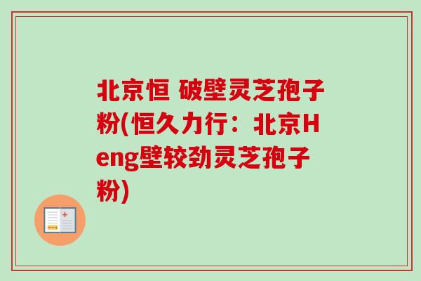 北京恒 破壁灵芝孢子粉(恒久力行：北京Heng壁较劲灵芝孢子粉)
