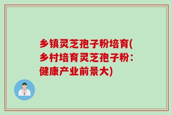 乡镇灵芝孢子粉培育(乡村培育灵芝孢子粉：健康产业前景大)
